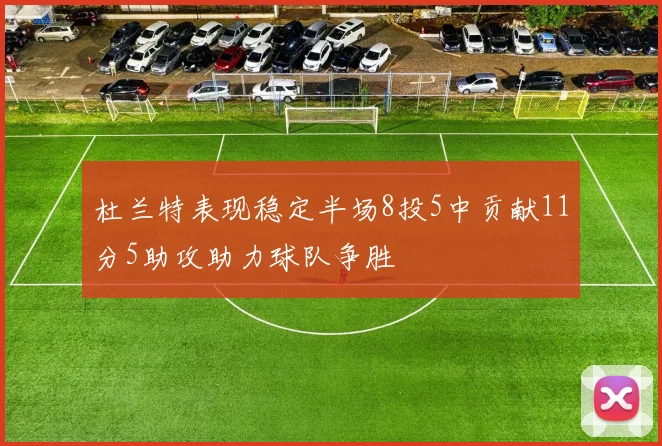 杜兰特表现稳定半场8投5中贡献11分5助攻助力球队争胜