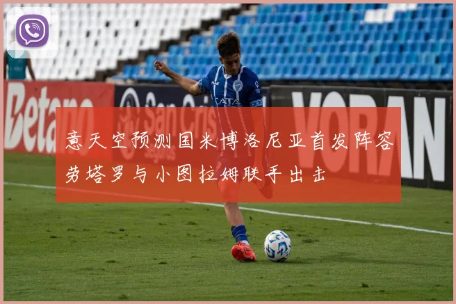 意天空预测国米博洛尼亚首发阵容劳塔罗与小图拉姆联手出击