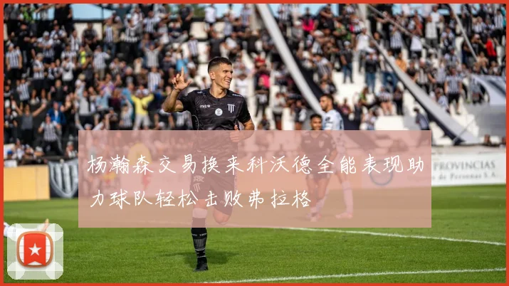 杨瀚森交易换来科沃德全能表现助力球队轻松击败弗拉格