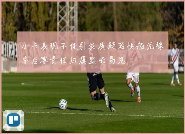 小卡表现不佳引发质疑若快船无缘季后赛责任归属显而易见