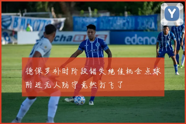 德保罗补时阶段错失绝佳机会点球附近无人防守竟然打飞了