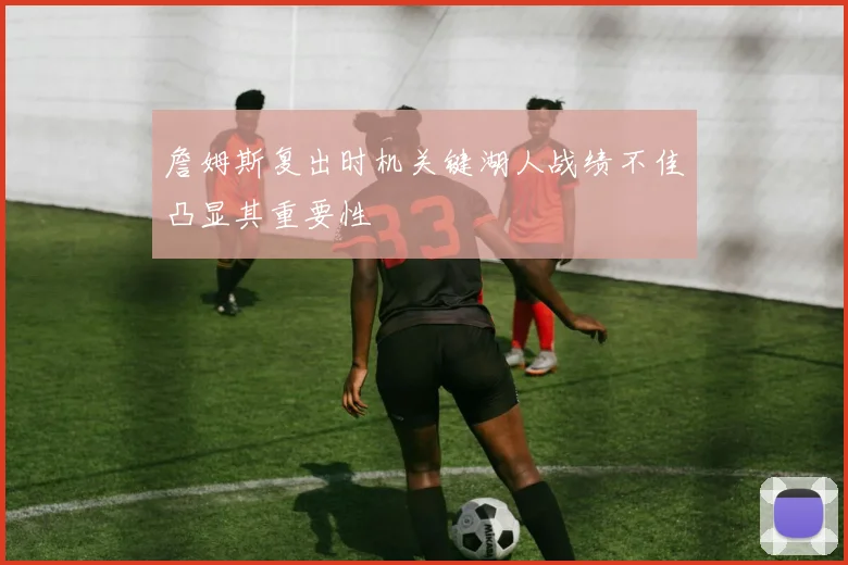 詹姆斯复出时机关键湖人战绩不佳凸显其重要性