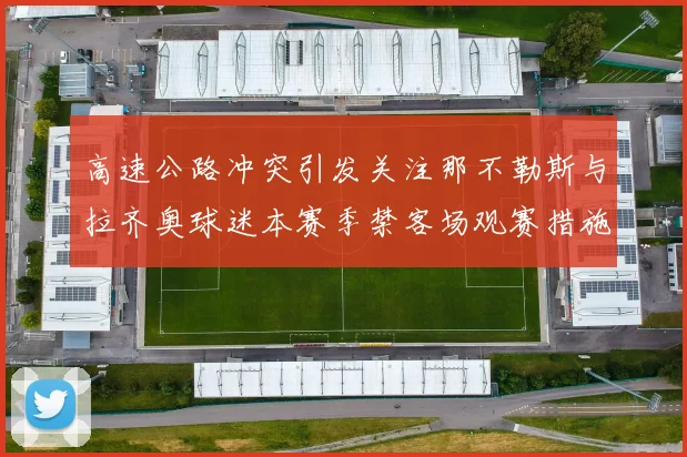 高速公路冲突引发关注那不勒斯与拉齐奥球迷本赛季禁客场观赛措施出台