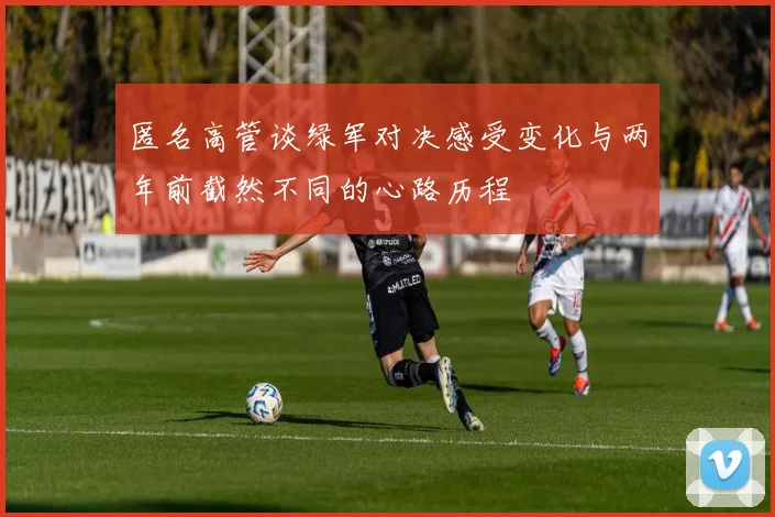 匿名高管谈绿军对决感受变化与两年前截然不同的心路历程