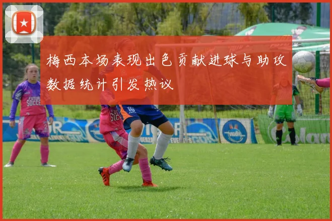 梅西本场表现出色贡献进球与助攻数据统计引发热议