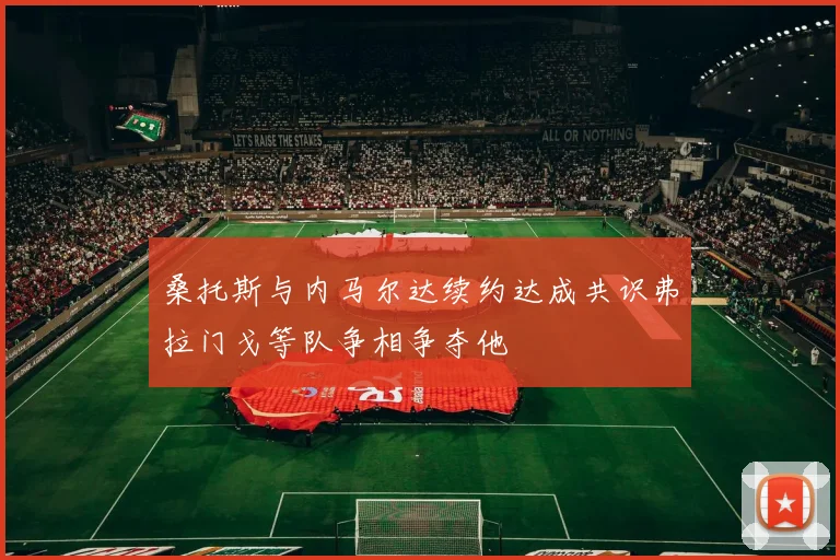 桑托斯与内马尔达续约达成共识弗拉门戈等队争相争夺他