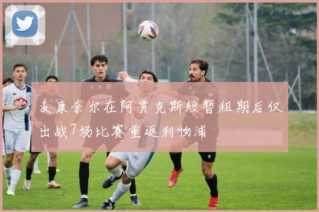 麦康奈尔在阿贾克斯短暂租期后仅出战7场比赛重返利物浦