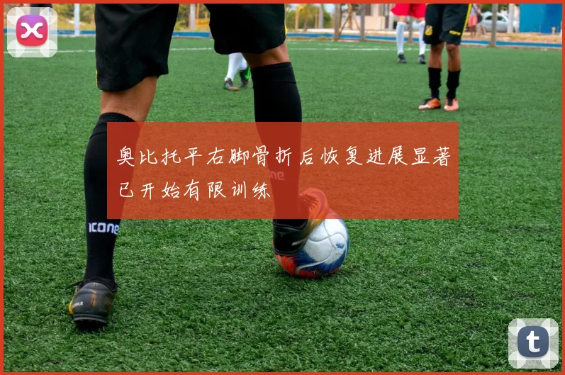 奥比托平右脚骨折后恢复进展显著已开始有限训练
