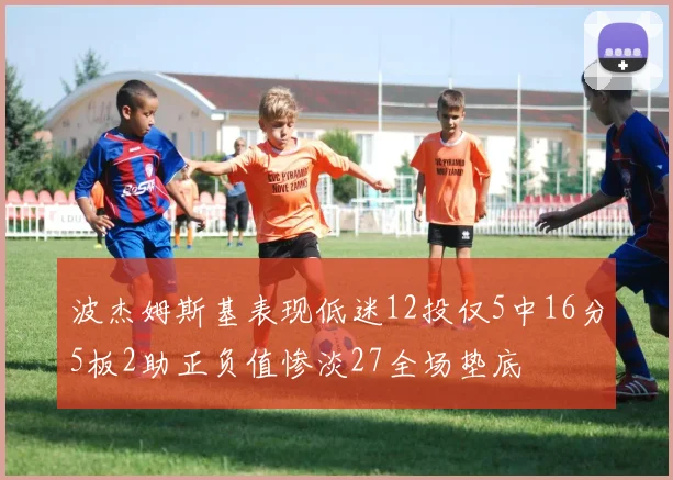 波杰姆斯基表现低迷12投仅5中16分5板2助正负值惨淡27全场垫底