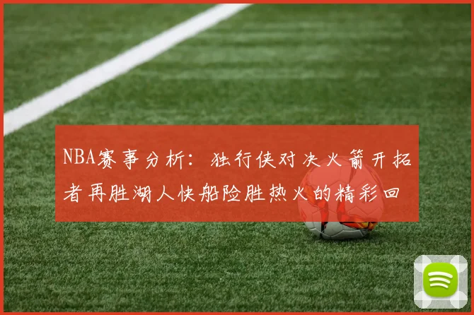 NBA赛事分析：独行侠对决火箭开拓者再胜湖人快船险胜热火的精彩回顾