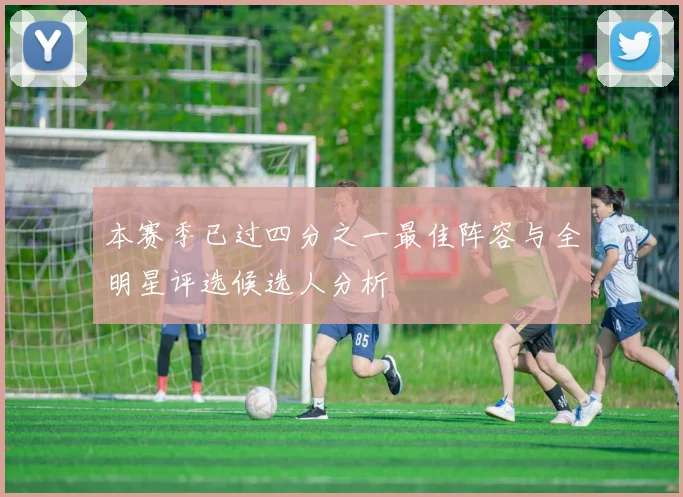 本赛季已过四分之一最佳阵容与全明星评选候选人分析