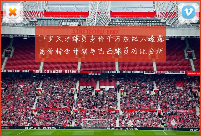 17岁天才球员身价千万经纪人透露高价转会计划与巴西球员对比分析