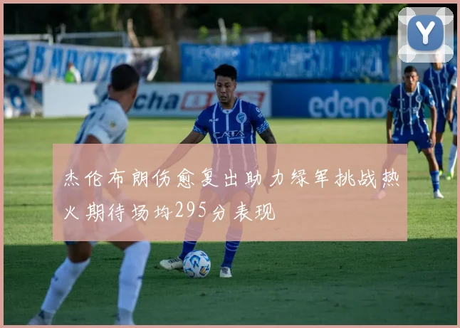 杰伦布朗伤愈复出助力绿军挑战热火期待场均295分表现