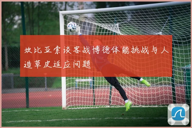 坎比亚索谈客战博德体能挑战与人造草皮适应问题