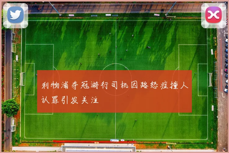 利物浦夺冠游行司机因路怒症撞人认罪引发关注