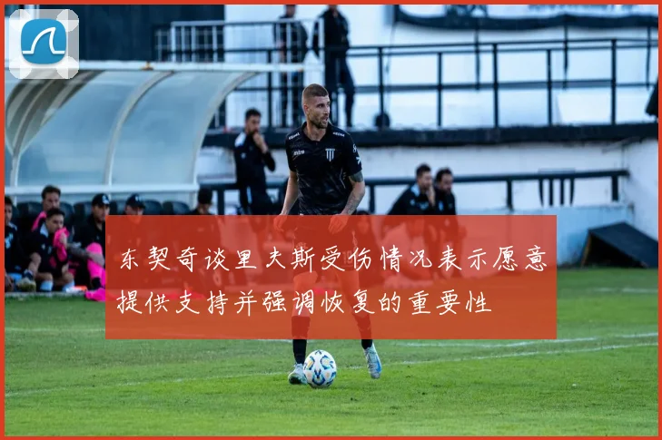 东契奇谈里夫斯受伤情况表示愿意提供支持并强调恢复的重要性