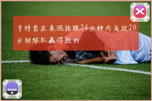 亨特首发表现抢眼24分钟内高效20分助球队赢得胜利