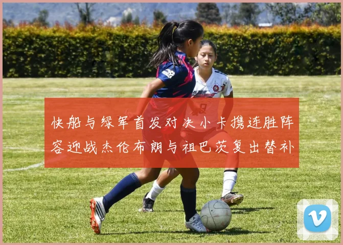 快船与绿军首发对决小卡携连胜阵容迎战杰伦布朗与祖巴茨复出替补阵容