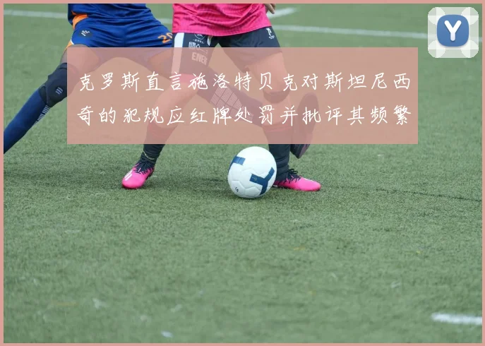 克罗斯直言施洛特贝克对斯坦尼西奇的犯规应红牌处罚并批评其频繁失误