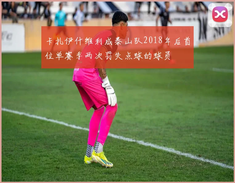 卡扎伊什维利成泰山队2018年后首位单赛季两次罚失点球的球员