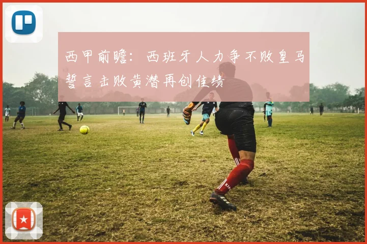 西甲前瞻：西班牙人力争不败皇马誓言击败黄潜再创佳绩