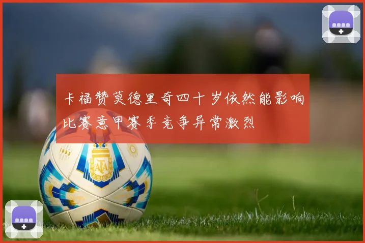卡福赞莫德里奇四十岁依然能影响比赛意甲赛季竞争异常激烈