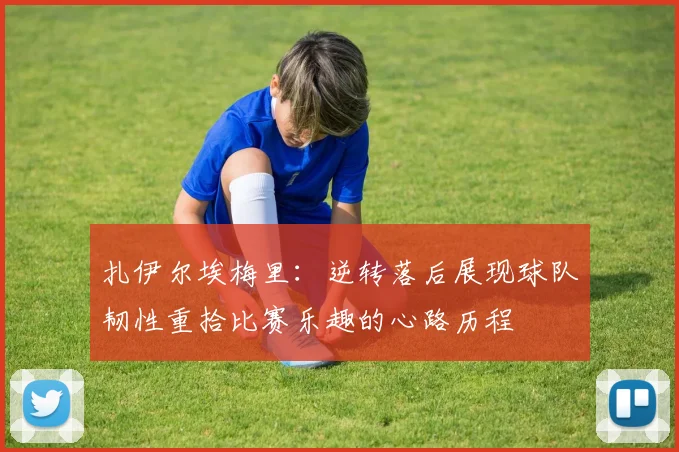 扎伊尔埃梅里：逆转落后展现球队韧性重拾比赛乐趣的心路历程