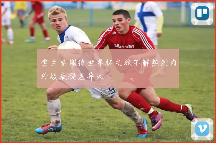 索兰克期待世界杯之旅不解热刺内外战表现差异大